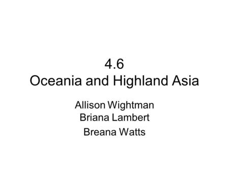 4.6 Oceania and Highland Asia Allison Wightman Briana Lambert Breana Watts.