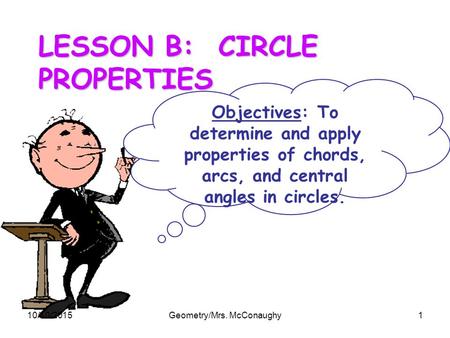 LESSON B: CIRCLE PROPERTIES Objectives: To determine and apply properties of chords, arcs, and central angles in circles. 10/10/2015Geometry/Mrs. McConaughy1.