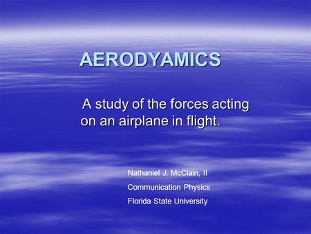 AERODYAMICS A study of the forces acting on an airplane in flight. Nathaniel J. McClain, II Communication Physics Florida State University.