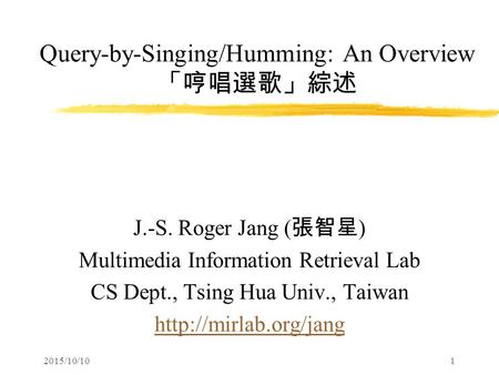 2015/10/101 Query-by-Singing/Humming: An Overview 「哼唱選歌」綜述 J.-S. Roger Jang ( 張智星 ) Multimedia Information Retrieval Lab CS Dept., Tsing Hua Univ., Taiwan.