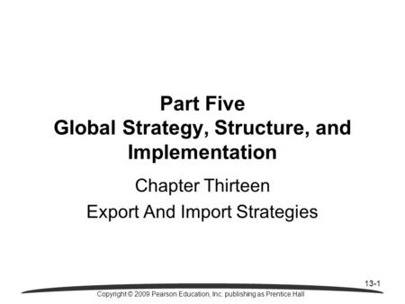 13-1 Copyright © 2009 Pearson Education, Inc. publishing as Prentice Hall Part Five Global Strategy, Structure, and Implementation Chapter Thirteen Export.