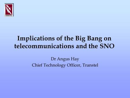 TRANSTEL Implications of the Big Bang on telecommunications and the SNO Dr Angus Hay Chief Technology Officer, Transtel.