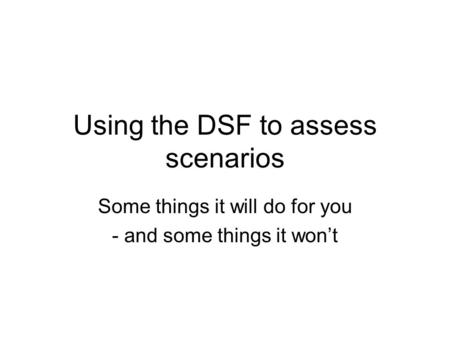 Using the DSF to assess scenarios Some things it will do for you - and some things it won’t.