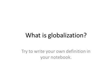 What is globalization? Try to write your own definition in your notebook.
