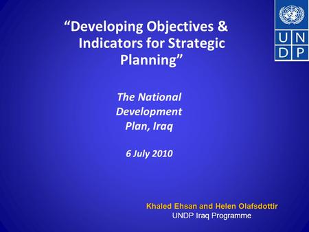 The National Development Plan, Iraq 6 July 2010 “Developing Objectives & Indicators for Strategic Planning” Khaled Ehsan and Helen Olafsdottir UNDP Iraq.