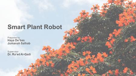 Smart Plant Robot Prepared by Haya De’bas Jumanah Salhab Supervisor Dr. Ra’ed Al-Qadi.