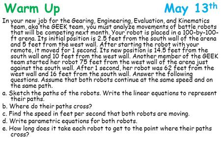 Warm Up May 13 th In your new job for the Gearing, Engineering, Evaluation, and Kinematics team, aka the GEEK team, you must analyze movements of battle.