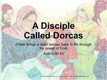 (Peter brings a dead woman back to life through the power of God) Acts 9:36-43 A Disciple Called Dorcas Acts 9:36-43 www.missionbibleclass.org1 A Disciple.