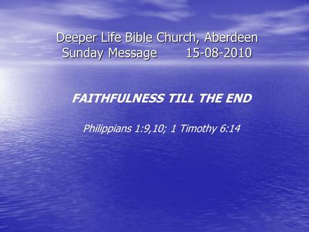 Deeper Life Bible Church, Aberdeen Sunday Message15-08-2010 FAITHFULNESS TILL THE END Philippians 1:9,10; 1 Timothy 6:14.