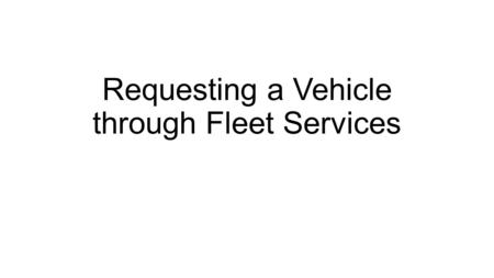 Requesting a Vehicle through Fleet Services. Before You Make a Fleet Services Request All drivers have been trained and certified A trip has been created.