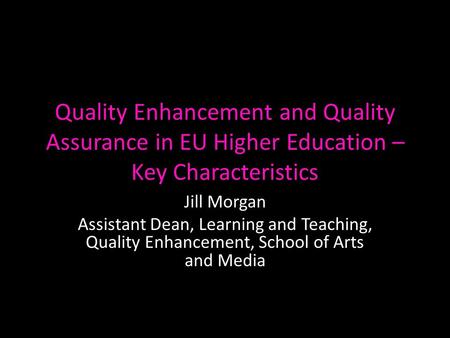 Quality Enhancement and Quality Assurance in EU Higher Education – Key Characteristics Jill Morgan Assistant Dean, Learning and Teaching, Quality Enhancement,