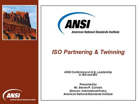1 ANSI Conference on U.S. Leadership in ISO and IEC Presented by Mr. Steven P. Cornish Director, International Policy American National Standards Institute.
