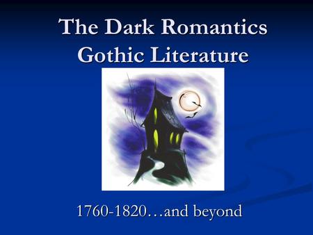 The Dark Romantics Gothic Literature 1760-1820…and beyond.