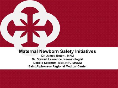 Maternal Newborn Safety Initiatives Dr. James Betoni, MFM Dr. Stewart Lawrence, Neonatologist Debbie Ketchum, BSN,RNC,MAOM Saint Alphonsus Regional Medical.