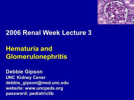 2006 Renal Week Lecture 3 Hematuria and Glomerulonephritis Debbie Gipson UNC Kidney Cener website:  password: