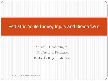 Stuart L. Goldstein, MD Professor of Pediatrics Baylor College of Medicine Pediatric Acute Kidney Injury and Biomarkers 6th PCRRT Conference, Rome 2010.