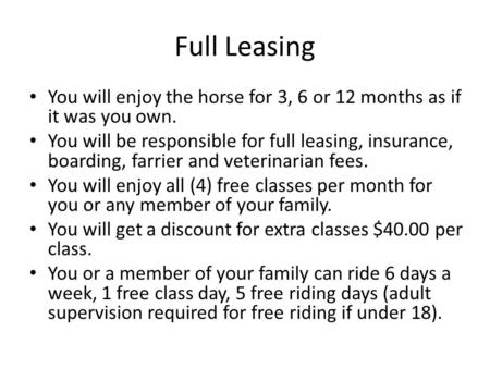 Full Leasing You will enjoy the horse for 3, 6 or 12 months as if it was you own. You will be responsible for full leasing, insurance, boarding, farrier.