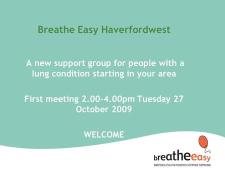 Breathe Easy Haverfordwest A new support group for people with a lung condition starting in your area First meeting 2.00-4.00pm Tuesday 27 October 2009.