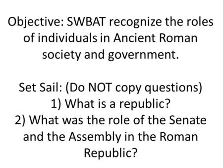 Objective: SWBAT recognize the roles of individuals in Ancient Roman society and government. Set Sail: (Do NOT copy questions) 1) What is a republic?