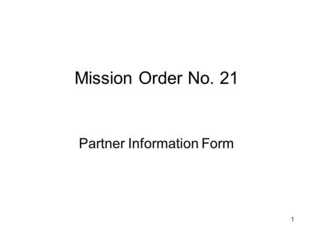 1 Mission Order No. 21 Partner Information Form. 2 Part I: Information About Proposed Activities:  Box 1: Name of prime contractor/recipient required.