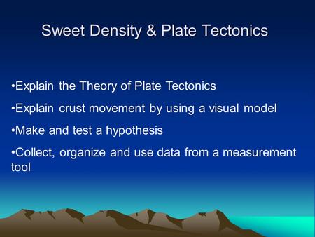 Sweet Density & Plate Tectonics Explain the Theory of Plate Tectonics Explain crust movement by using a visual model Make and test a hypothesis Collect,