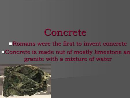 Concrete Romans were the first to invent concrete Concrete is made out of mostly limestone and granite with a mixture of water.
