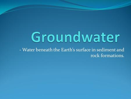 - Water beneath the Earth’s surface in sediment and rock formations.