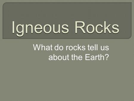 What do rocks tell us about the Earth?.  Formed from the cooling and crystallization of magma  Magma – Molten rock beneath the Earth’s surface (800.