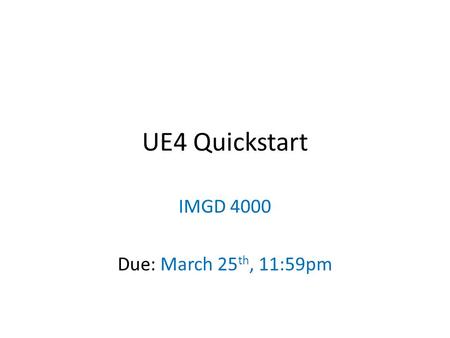 UE4 Quickstart IMGD 4000 Due: March 25 th, 11:59pm.