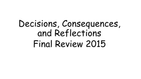 Decisions, Consequences, and Reflections Final Review 2015.
