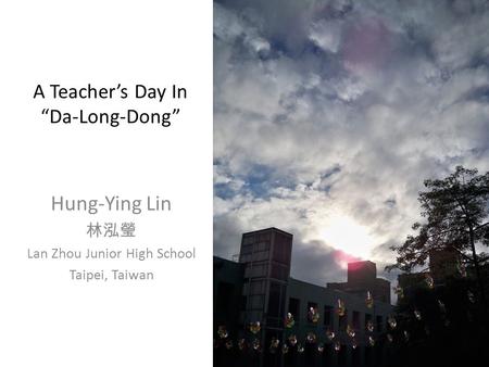 A Teacher’s Day In “Da-Long-Dong” Hung-Ying Lin 林泓瑩 Lan Zhou Junior High School Taipei, Taiwan.