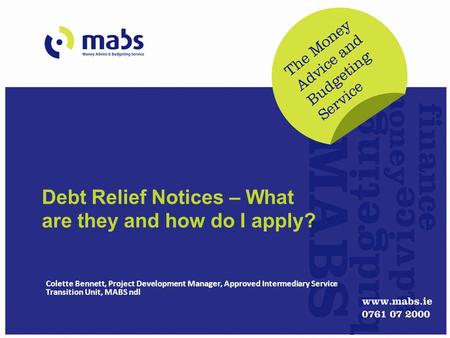 Debt Relief Notices – What are they and how do I apply? Colette Bennett, Project Development Manager, Approved Intermediary Service Transition Unit, MABS.