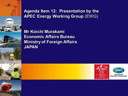 Agenda Item 12: Presentation by the APEC Energy Working Group (EWG) Mr Koichi Murakami Economic Affairs Bureau Ministry of Foreign Affairs JAPAN.