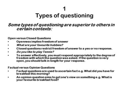 1 Types of questioning Some types of questioning are superior to others in certain contexts: Open versus Closed Questions Openness implies freedom of answer.