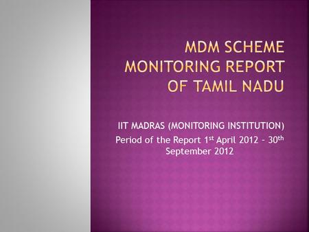 IIT MADRAS (MONITORING INSTITUTION) Period of the Report 1 st April 2012 – 30 th September 2012.