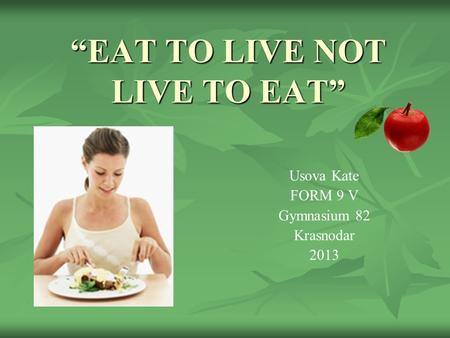 “EAT TO LIVE NOT LIVE TO EAT” Usova Kate FORM 9 V Gymnasium 82 Krasnodar 2013.