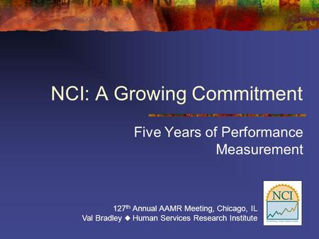 NCI: A Growing Commitment Five Years of Performance Measurement 127 th Annual AAMR Meeting, Chicago, IL Val Bradley  Human Services Research Institute.