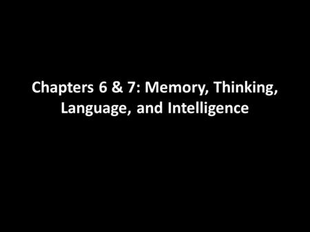 Chapters 6 & 7: Memory, Thinking, Language, and Intelligence.