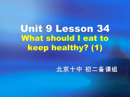 What should I eat to keep healthy? (1) Unit 9 Lesson 34 北京十中 初二备课组.