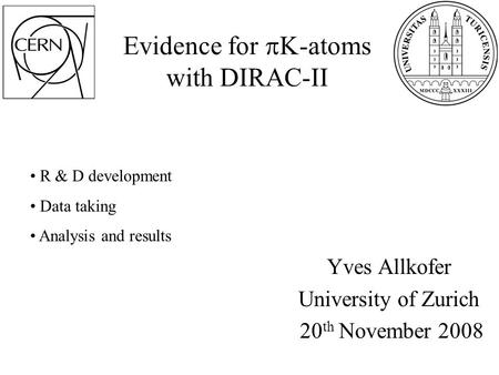 Evidence for  -atoms with DIRAC-II Yves Allkofer University of Zurich 20 th November 2008 R & D development Data taking Analysis and results.