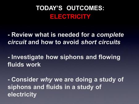 TODAY’S OUTCOMES: - Review what is needed for a complete circuit and how to avoid short circuits - Investigate how siphons and flowing fluids work - Consider.