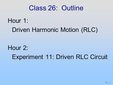 P26 - 1 Class 26: Outline Hour 1: Driven Harmonic Motion (RLC) Hour 2: Experiment 11: Driven RLC Circuit.