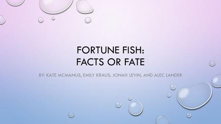 FORTUNE FISH: FACTS OR FATE BY: KATE MCMANUS, EMILY KRAUS, JONAH LEVIN, AND ALEC LANDER.