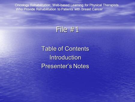 File #1 Table of Contents Introduction Presenter’s Notes Oncology Rehabilitation: Web-based Learning for Physical Therapists Who Provide Rehabilitation.