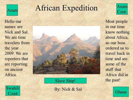 African Expedition By: Nick & Sal Hello our names are Nick and Sal. We are time travelers from the year 2009. We are reporters that are reporting on ancient.