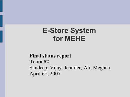 E-Store System for MEHE Final status report Team #2 Sandeep, Vijay, Jennifer, Ali, Meghna April 6 th, 2007.