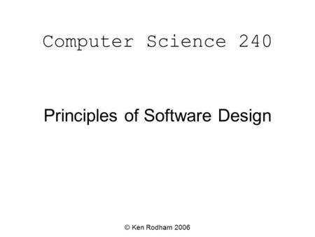 Computer Science 240 © Ken Rodham 2006 Principles of Software Design.