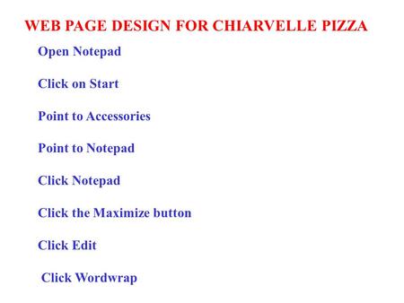 WEB PAGE DESIGN FOR CHIARVELLE PIZZA Open Notepad Click on Start Point to Accessories Point to Notepad Click Notepad Click the Maximize button Click Edit.