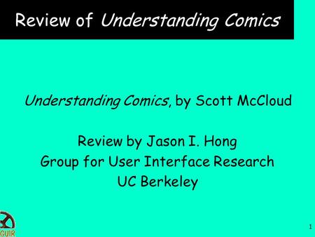 1 Review of Understanding Comics Understanding Comics, by Scott McCloud Review by Jason I. Hong Group for User Interface Research UC Berkeley.