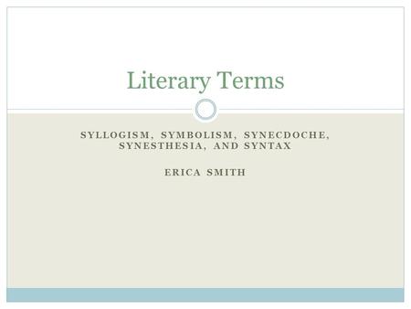 SYLLOGISM, SYMBOLISM, SYNECDOCHE, SYNESTHESIA, AND SYNTAX ERICA SMITH Literary Terms.